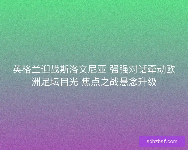 英格兰迎战斯洛文尼亚 强强对话牵动欧洲足坛目光 焦点之战悬念升级