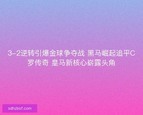3-2逆转引爆金球争夺战 黑马崛起追平C罗传奇 皇马新核心崭露头角