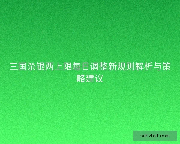 三国杀银两上限每日调整新规则解析与策略建议