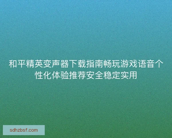 和平精英变声器下载指南畅玩游戏语音个性化体验推荐安全稳定实用