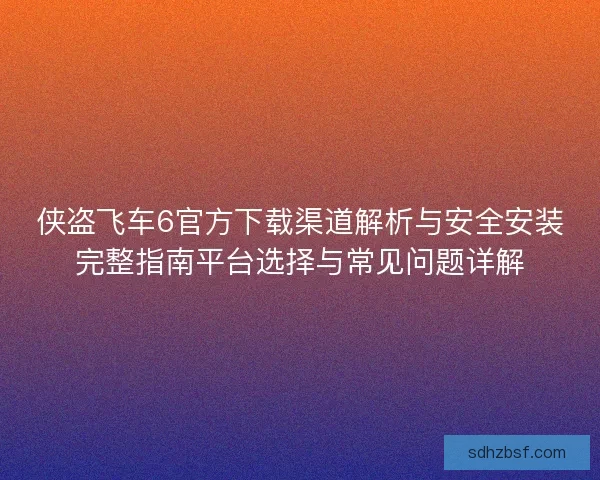侠盗飞车6官方下载渠道解析与安全安装完整指南平台选择与常见问题详解