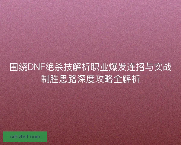 围绕DNF绝杀技解析职业爆发连招与实战制胜思路深度攻略全解析